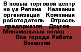 В новый торговой центр на ул Репина › Название организации ­ Компания-работодатель › Отрасль предприятия ­ Другое › Минимальный оклад ­ 10 000 - Все города Работа » Вакансии   